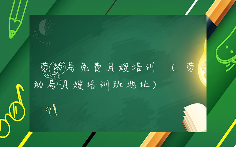 劳动局免费月嫂培训 (劳动局月嫂培训班地址)